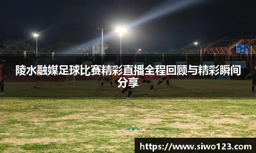陵水融媒足球比赛精彩直播全程回顾与精彩瞬间分享